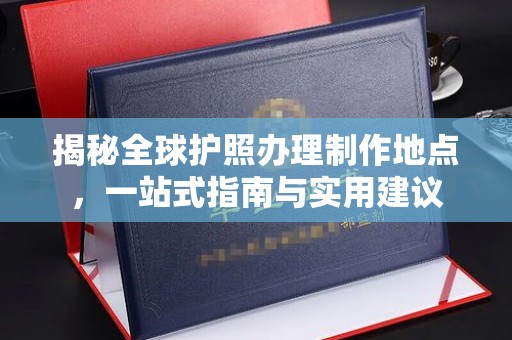 乌兰揭秘全球护照办理制作地点，一站式指南与实用建议