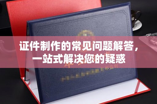 乌兰证件制作的常见问题解答，一站式解决您的疑惑