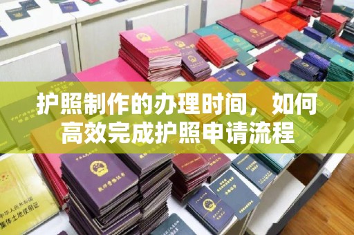 乌兰护照制作的办理时间，如何高效完成护照申请流程