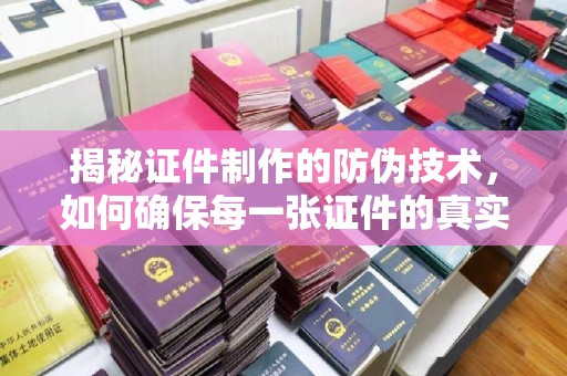 乌兰揭秘证件制作的防伪技术，如何确保每一张证件的真实性