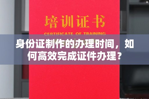乌兰身份证制作的办理时间，如何高效完成证件办理？