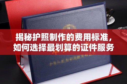 乌兰揭秘护照制作的费用标准，如何选择最划算的证件服务？