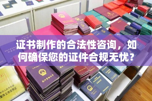 乌兰证书制作的合法性咨询，如何确保您的证件合规无忧？