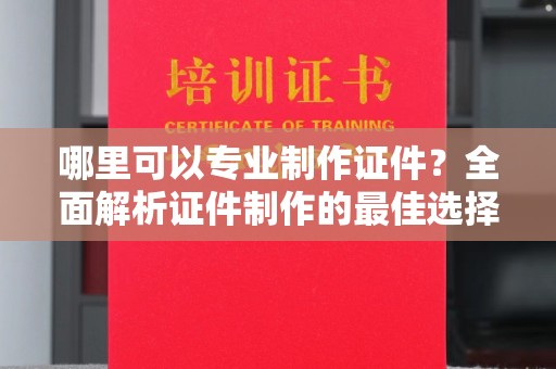 乌兰哪里可以专业制作证件？全面解析证件制作的最佳选择
