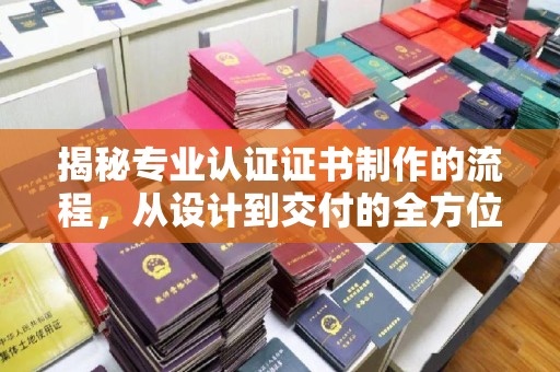 乌兰揭秘专业认证证书制作的流程，从设计到交付的全方位指南
