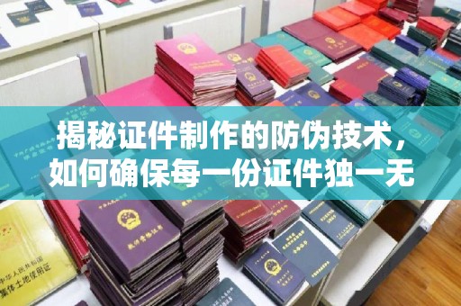 乌兰揭秘证件制作的防伪技术，如何确保每一份证件独一无二