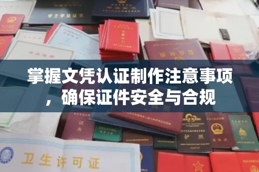 乌兰掌握文凭认证制作注意事项，确保证件安全与合规