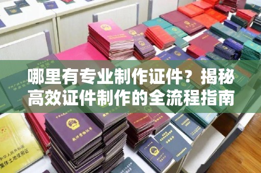 乌兰哪里有专业制作证件？揭秘高效证件制作的全流程指南