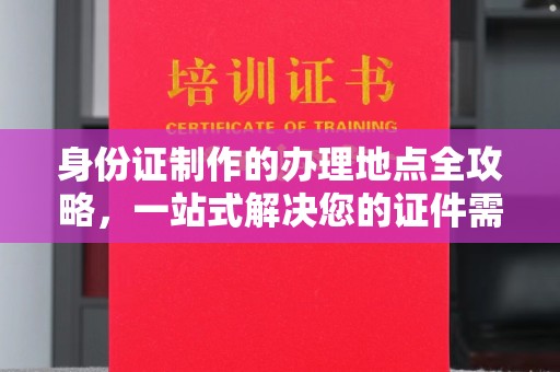 乌兰身份证制作的办理地点全攻略，一站式解决您的证件需求