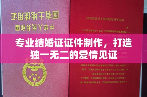 乌兰专业结婚证证件制作，打造独一无二的爱情见证
