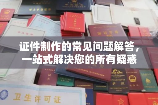 乌兰证件制作的常见问题解答，一站式解决您的所有疑惑