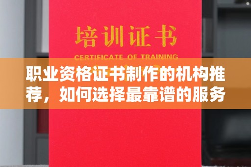 乌兰职业资格证书制作的机构推荐，如何选择最靠谱的服务商？