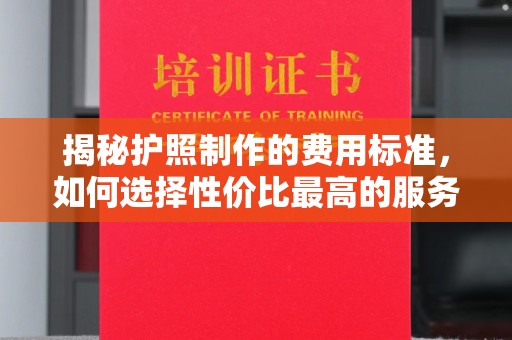 乌兰揭秘护照制作的费用标准，如何选择性价比最高的服务？