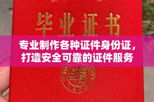 乌兰专业制作各种证件身份证，打造安全可靠的证件服务